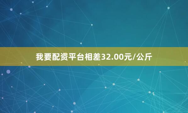 我要配资平台相差32.00元/公斤