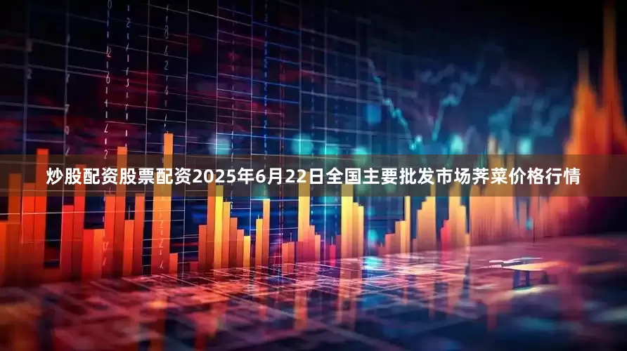 炒股配资股票配资2025年6月22日全国主要批发市场荠菜价格行情