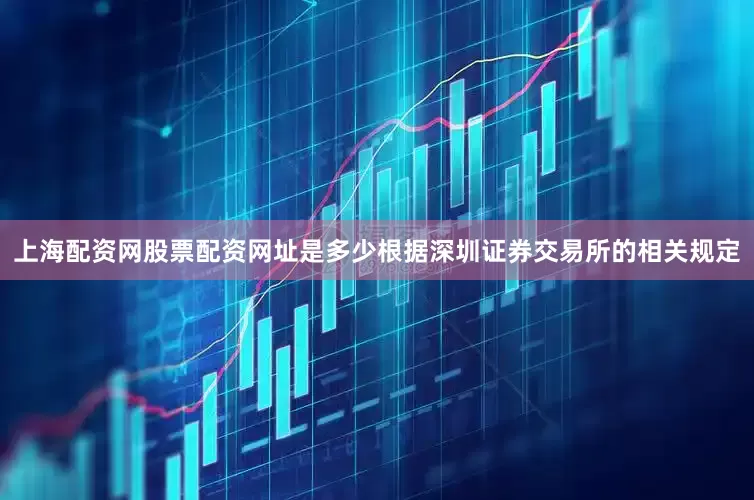 上海配资网股票配资网址是多少根据深圳证券交易所的相关规定