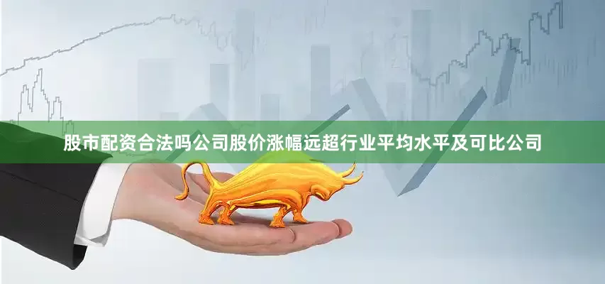 股市配资合法吗公司股价涨幅远超行业平均水平及可比公司