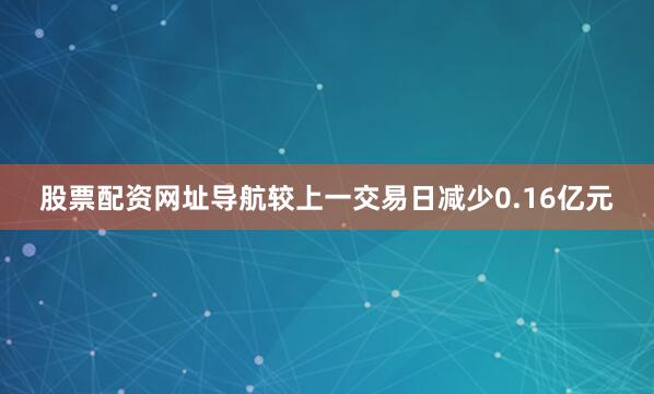 股票配资网址导航较上一交易日减少0.16亿元