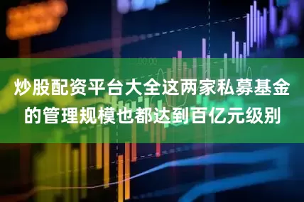 炒股配资平台大全这两家私募基金的管理规模也都达到百亿元级别