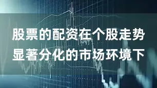 股票的配资在个股走势显著分化的市场环境下