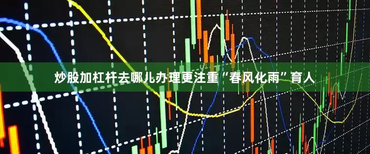 炒股加杠杆去哪儿办理更注重“春风化雨”育人