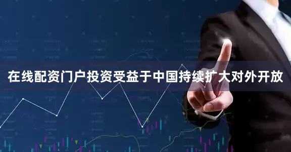 在线配资门户投资　　受益于中国持续扩大对外开放
