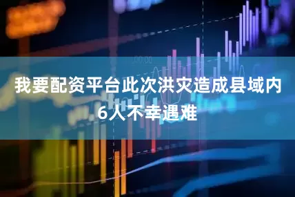 我要配资平台此次洪灾造成县域内6人不幸遇难