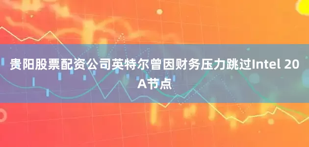 贵阳股票配资公司英特尔曾因财务压力跳过Intel 20A节点