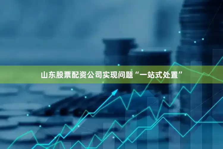 山东股票配资公司实现问题“一站式处置”