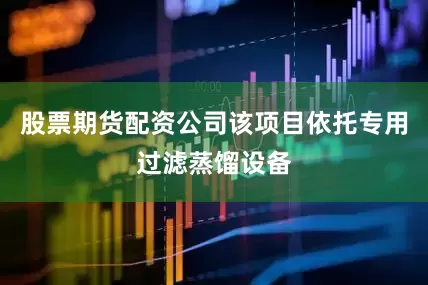 股票期货配资公司该项目依托专用过滤蒸馏设备