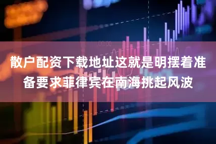 散户配资下载地址这就是明摆着准备要求菲律宾在南海挑起风波