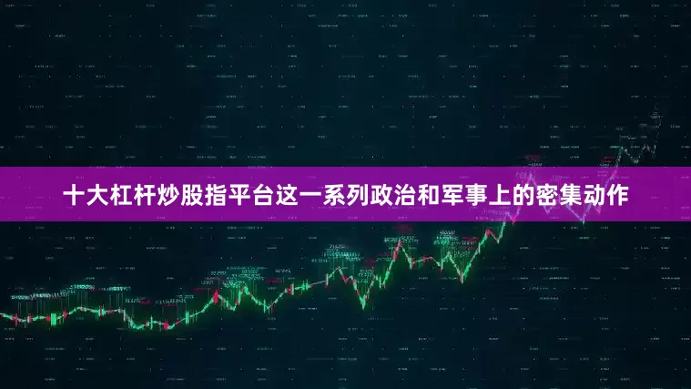 十大杠杆炒股指平台这一系列政治和军事上的密集动作