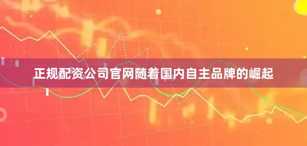 正规配资公司官网随着国内自主品牌的崛起