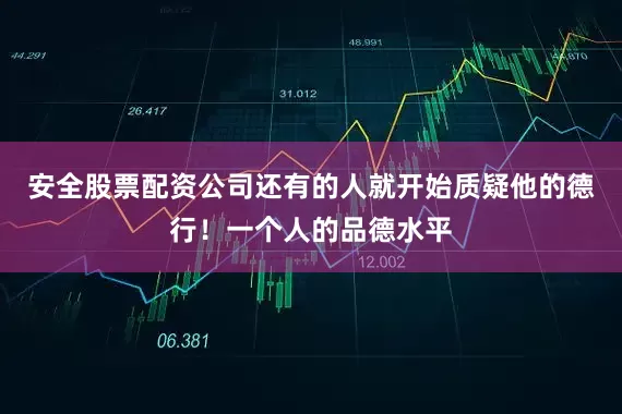 安全股票配资公司还有的人就开始质疑他的德行！一个人的品德水平