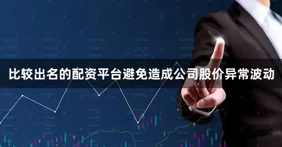 比较出名的配资平台避免造成公司股价异常波动