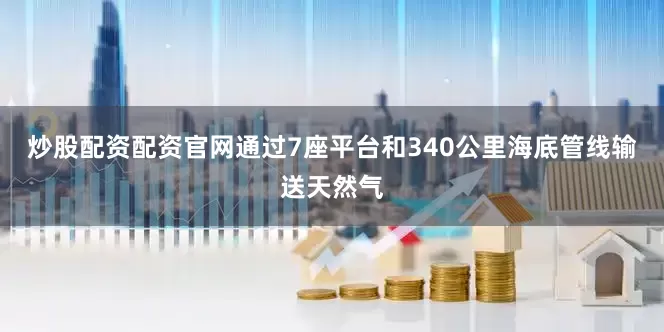炒股配资配资官网通过7座平台和340公里海底管线输送天然气