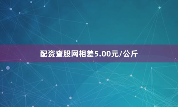 配资查股网相差5.00元/公斤