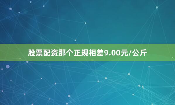 股票配资那个正规相差9.00元/公斤
