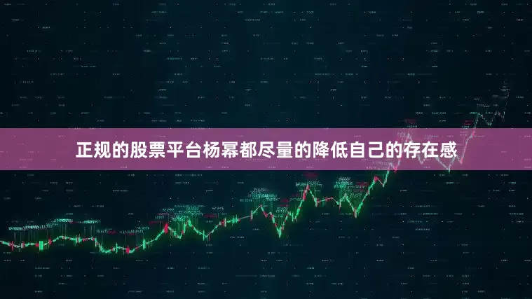 正规的股票平台杨幂都尽量的降低自己的存在感
