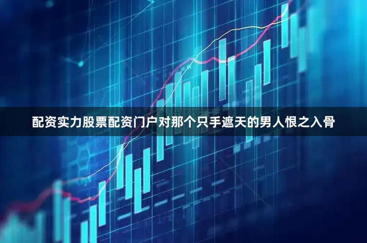 配资实力股票配资门户对那个只手遮天的男人恨之入骨