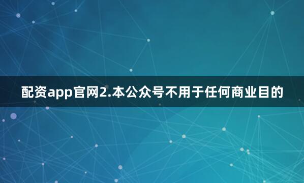 配资app官网2.本公众号不用于任何商业目的