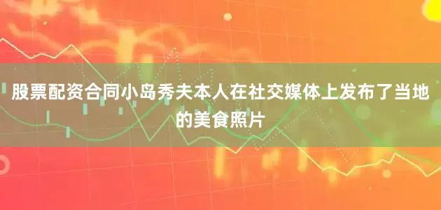 股票配资合同小岛秀夫本人在社交媒体上发布了当地的美食照片