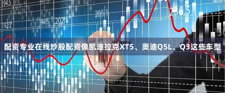 配资专业在线炒股配资像凯迪拉克XT5、奥迪Q5L、Q3这些车型