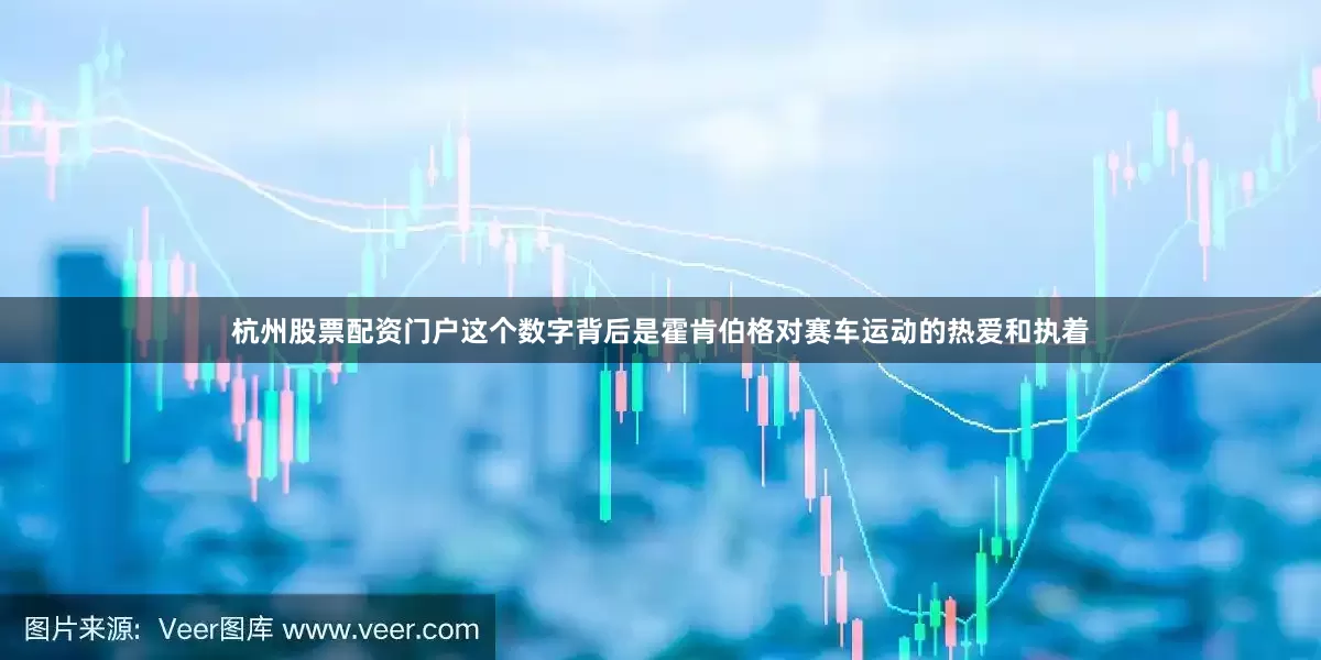 杭州股票配资门户这个数字背后是霍肯伯格对赛车运动的热爱和执着