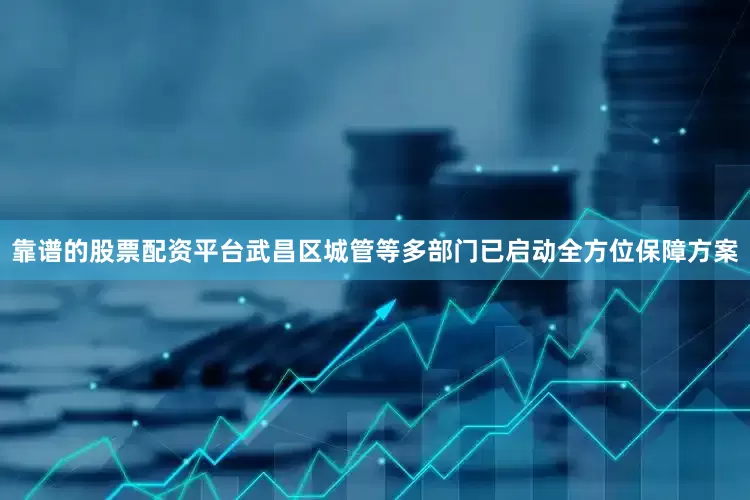 靠谱的股票配资平台武昌区城管等多部门已启动全方位保障方案