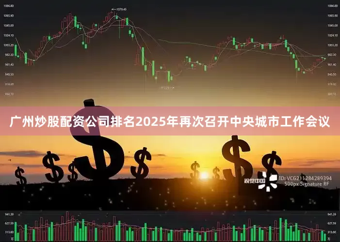 广州炒股配资公司排名2025年再次召开中央城市工作会议