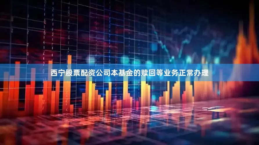 西宁股票配资公司本基金的赎回等业务正常办理
