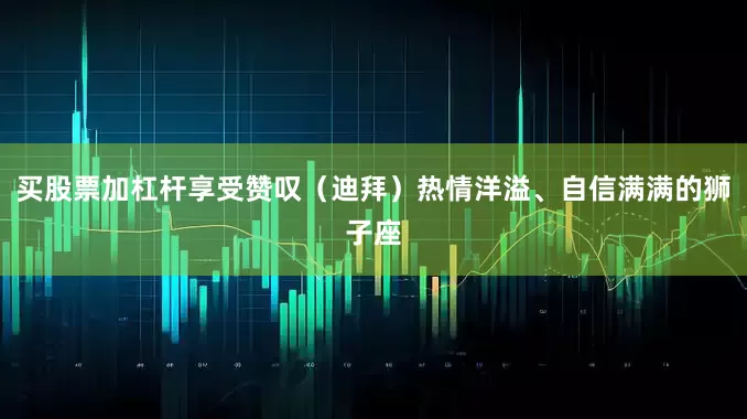 买股票加杠杆享受赞叹（迪拜）热情洋溢、自信满满的狮子座