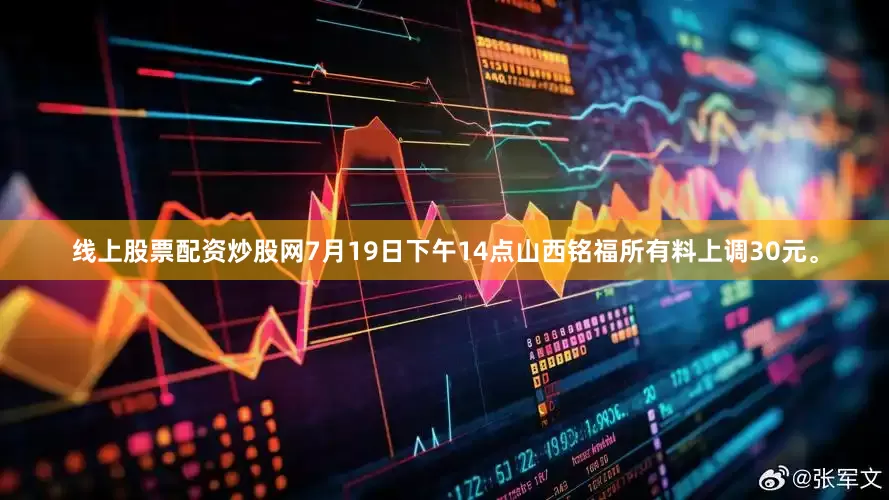 线上股票配资炒股网7月19日下午14点山西铭福所有料上调30元。