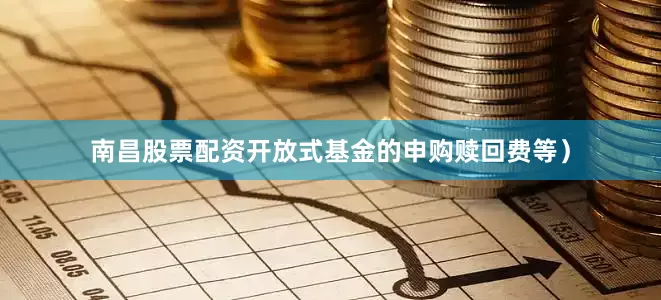 南昌股票配资开放式基金的申购赎回费等)