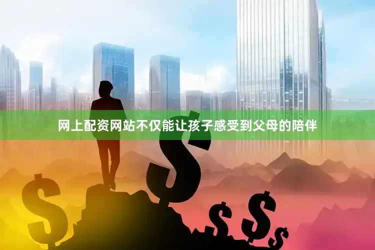 网上配资网站不仅能让孩子感受到父母的陪伴