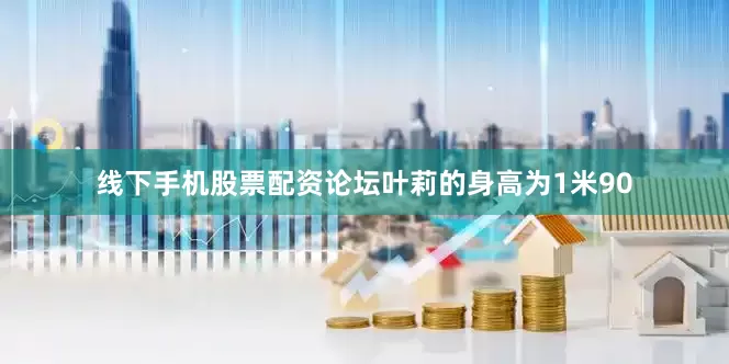 线下手机股票配资论坛叶莉的身高为1米90