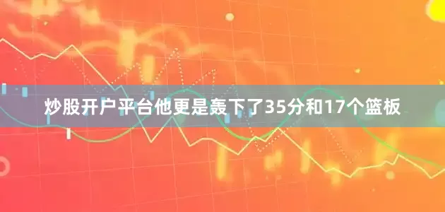 炒股开户平台他更是轰下了35分和17个篮板