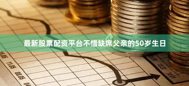 最新股票配资平台不惜缺席父亲的50岁生日