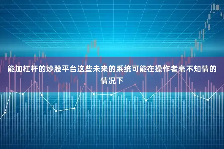能加杠杆的炒股平台这些未来的系统可能在操作者毫不知情的情况下