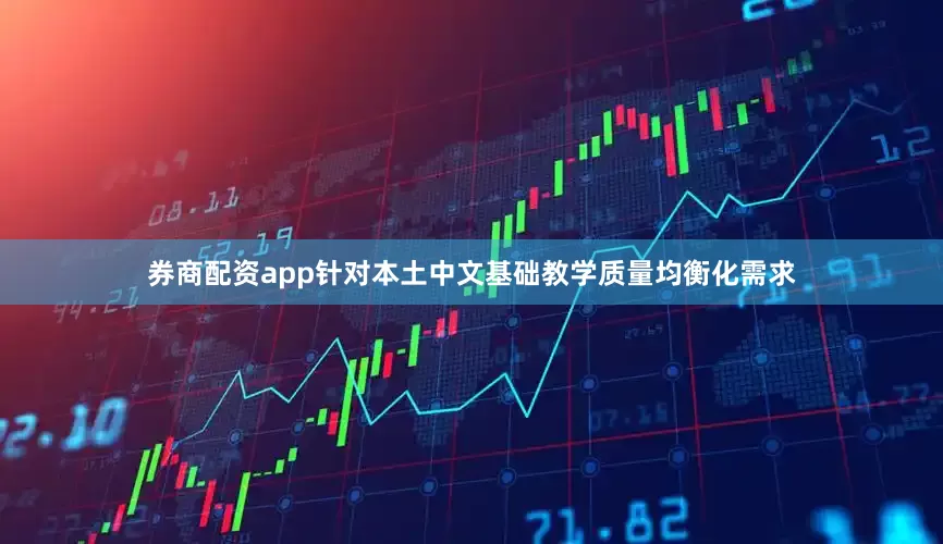 券商配资app针对本土中文基础教学质量均衡化需求