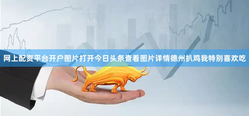 网上配资平台开户图片打开今日头条查看图片详情德州扒鸡我特别喜欢吃