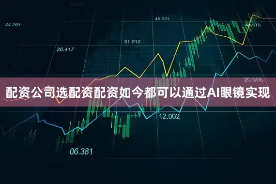 配资公司选配资配资如今都可以通过AI眼镜实现