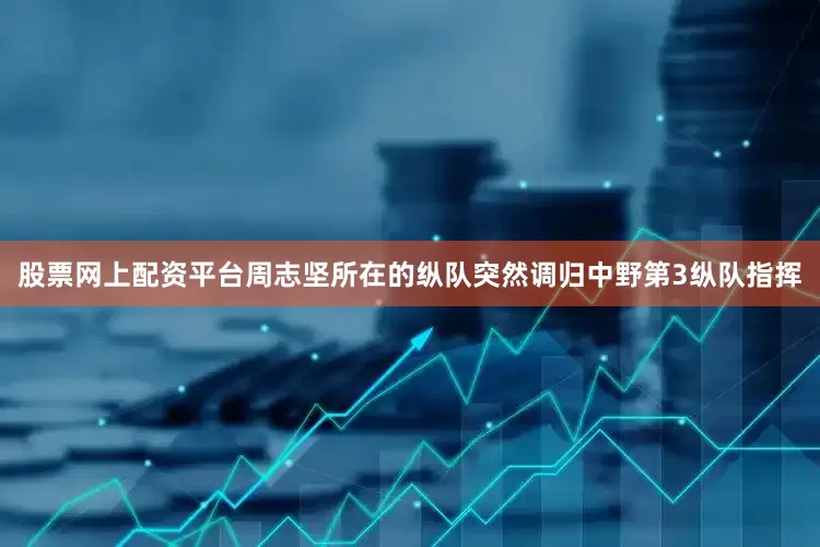 股票网上配资平台周志坚所在的纵队突然调归中野第3纵队指挥