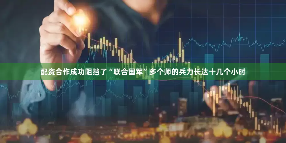 配资合作成功阻挡了“联合国军”多个师的兵力长达十几个小时