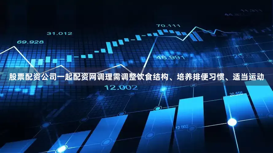 股票配资公司一起配资网调理需调整饮食结构、培养排便习惯、适当运动