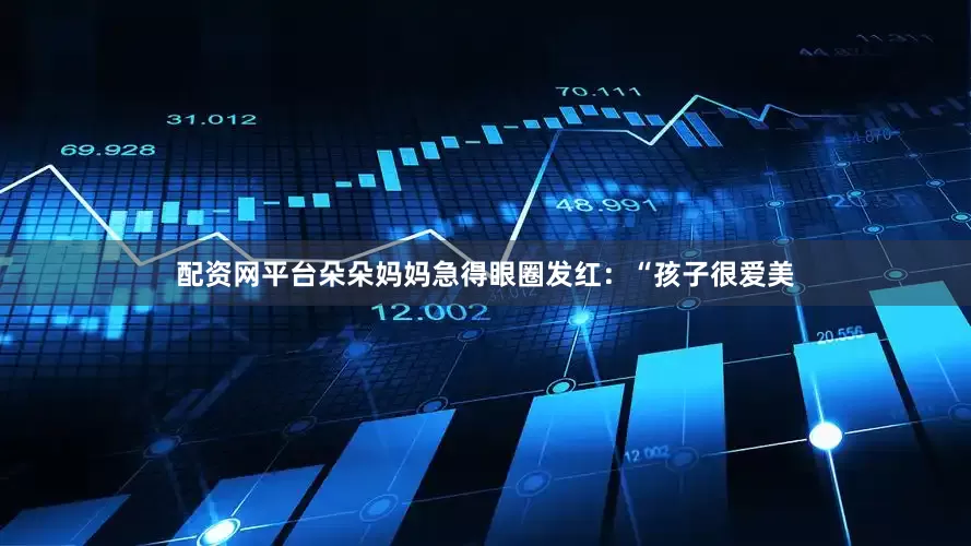 配资网平台朵朵妈妈急得眼圈发红：“孩子很爱美
