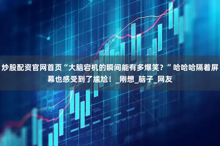 炒股配资官网首页“大脑宕机的瞬间能有多爆笑？”哈哈哈隔着屏幕也感受到了尴尬！_刚想_脑子_网友