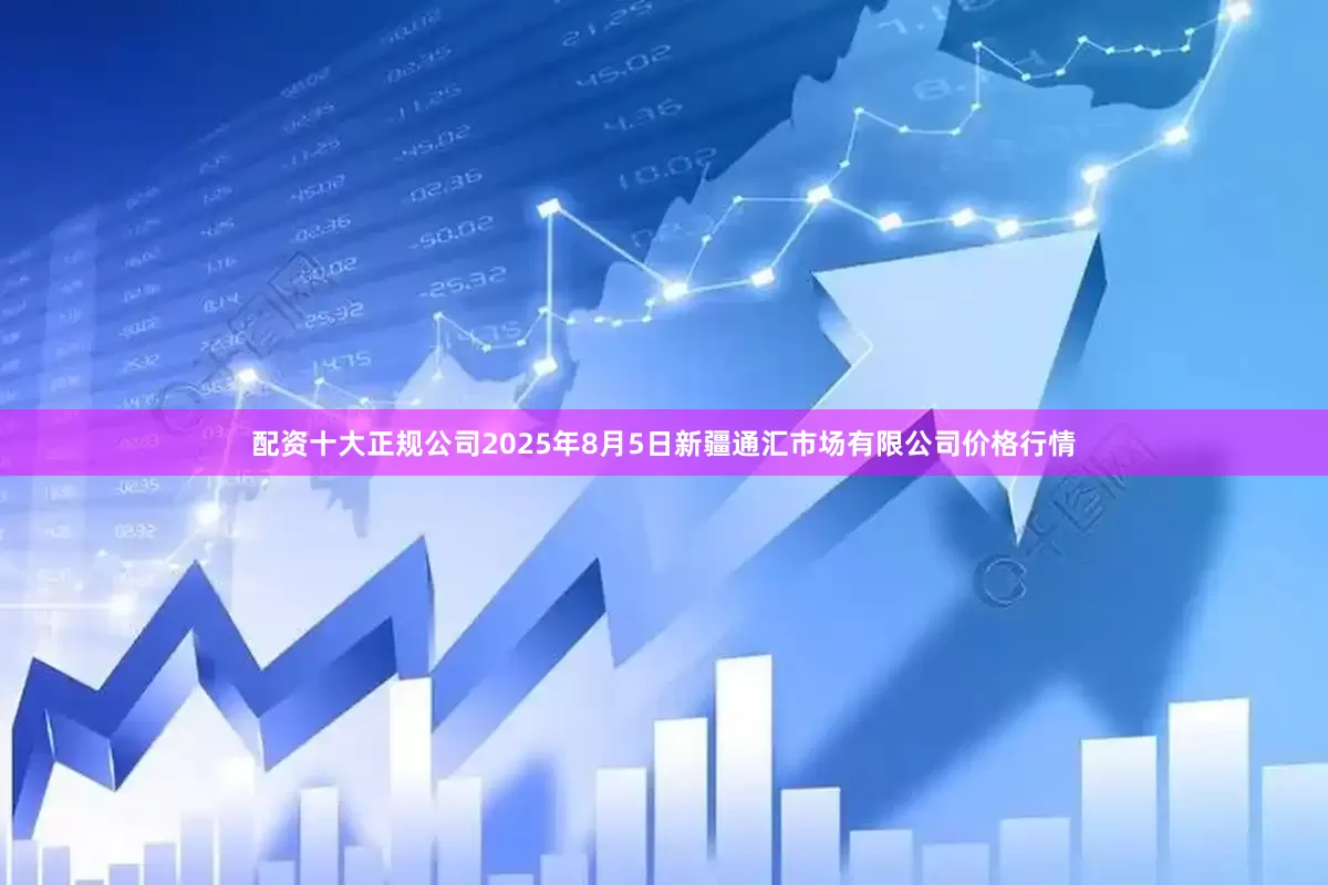 配资十大正规公司2025年8月5日新疆通汇市场有限公司价格行情