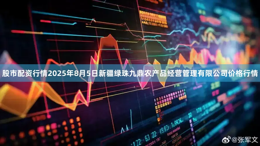 股市配资行情2025年8月5日新疆绿珠九鼎农产品经营管理有限公司价格行情