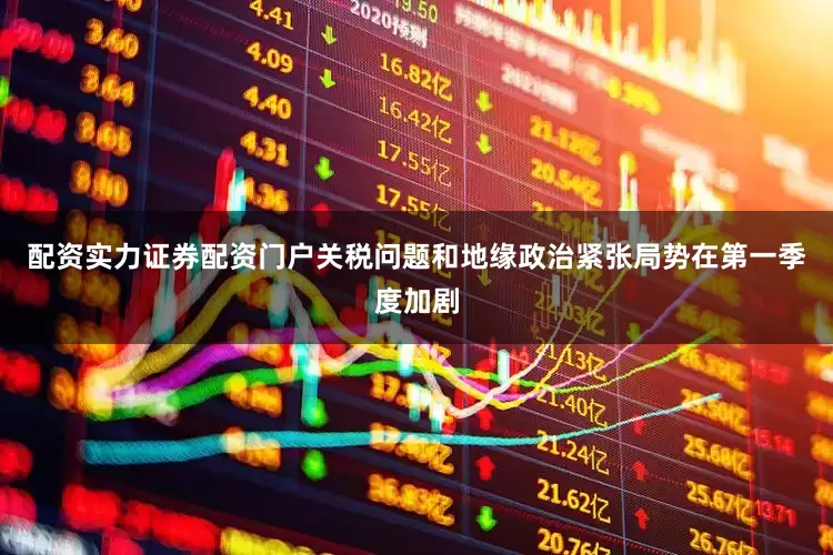 配资实力证券配资门户关税问题和地缘政治紧张局势在第一季度加剧