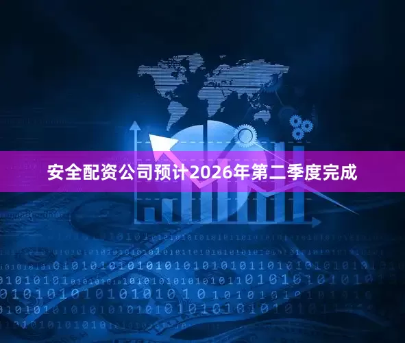 安全配资公司预计2026年第二季度完成